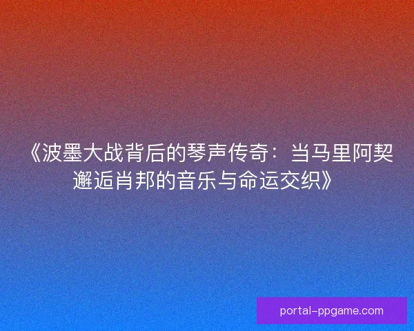 《波墨大战背后的琴声传奇：当马里阿契邂逅肖邦的音乐与命运交织》