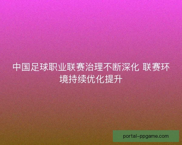 中国足球职业联赛治理不断深化 联赛环境持续优化提升