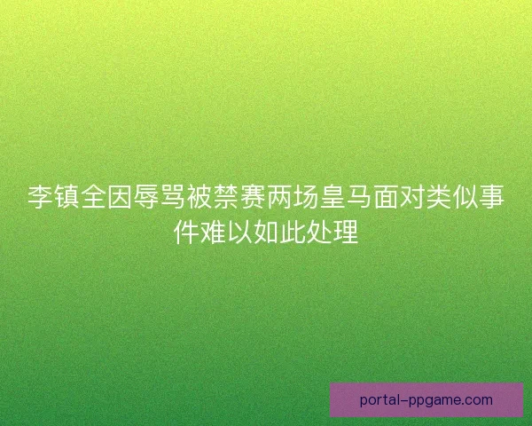 李镇全因辱骂被禁赛两场皇马面对类似事件难以如此处理
