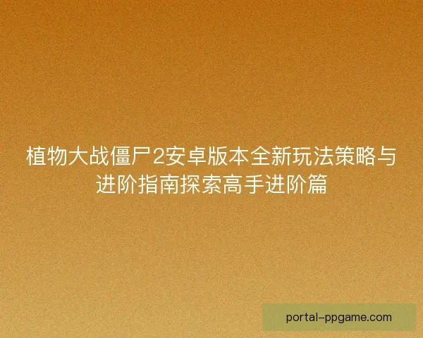 植物大战僵尸2安卓版本全新玩法策略与进阶指南探索高手进阶篇