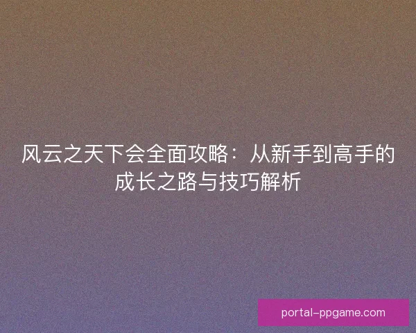 风云之天下会全面攻略：从新手到高手的成长之路与技巧解析