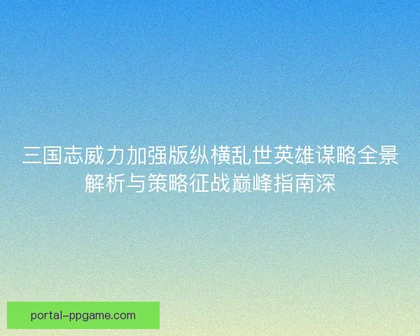 三国志威力加强版纵横乱世英雄谋略全景解析与策略征战巅峰指南深