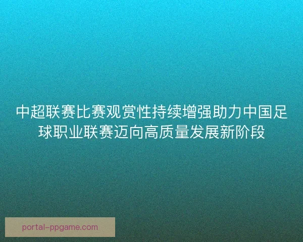 中超联赛比赛观赏性持续增强助力中国足球职业联赛迈向高质量发展新阶段