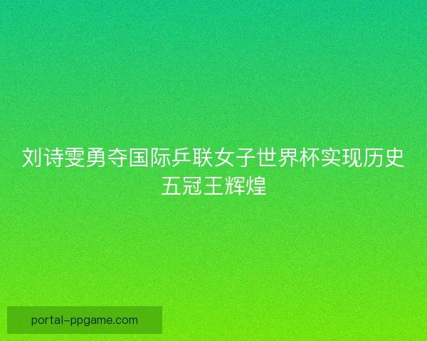 刘诗雯勇夺国际乒联女子世界杯实现历史五冠王辉煌