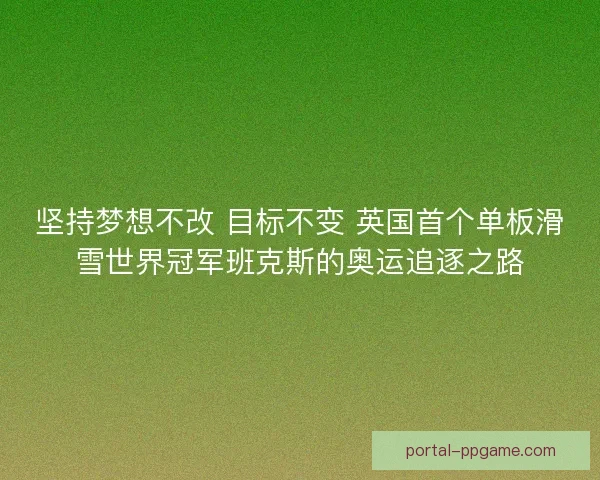 坚持梦想不改 目标不变 英国首个单板滑雪世界冠军班克斯的奥运追逐之路