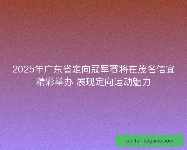 2025年广东省定向冠军赛将在茂名信宜精彩举办 展现定向运动魅力