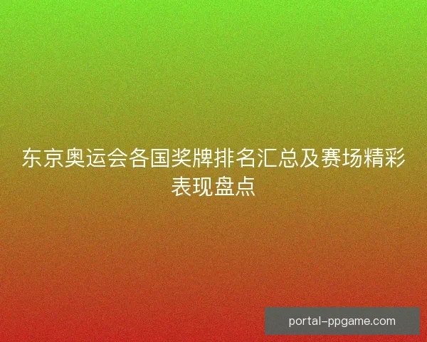 东京奥运会各国奖牌排名汇总及赛场精彩表现盘点